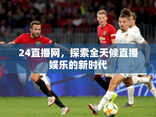 24直播网，探索全天候直播娱乐的新时代