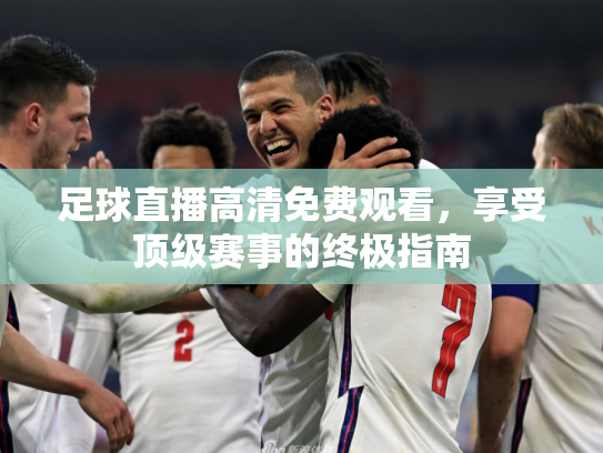 足球直播高清免费观看，享受顶级赛事的终极指南