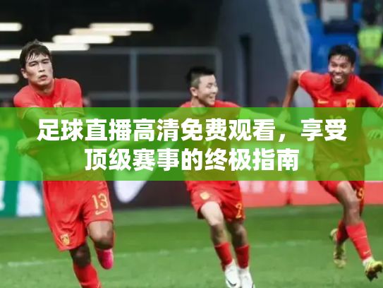 足球直播高清免费观看，享受顶级赛事的终极指南