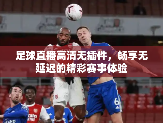 足球直播高清无插件，畅享无延迟的精彩赛事体验