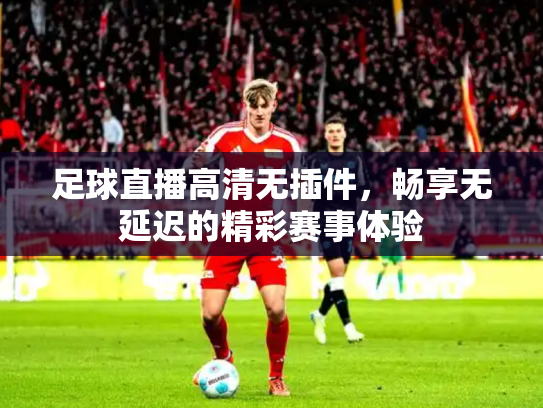 足球直播高清无插件，畅享无延迟的精彩赛事体验