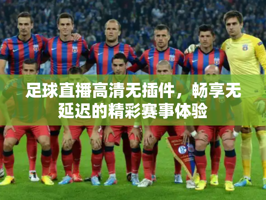 足球直播高清无插件，畅享无延迟的精彩赛事体验