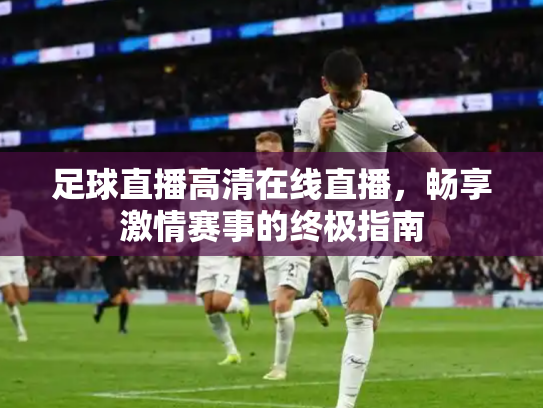 足球直播高清在线直播，畅享激情赛事的终极指南