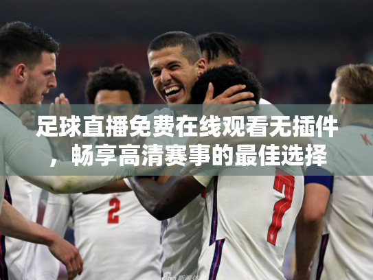 足球直播免费在线观看无插件，畅享高清赛事的最佳选择