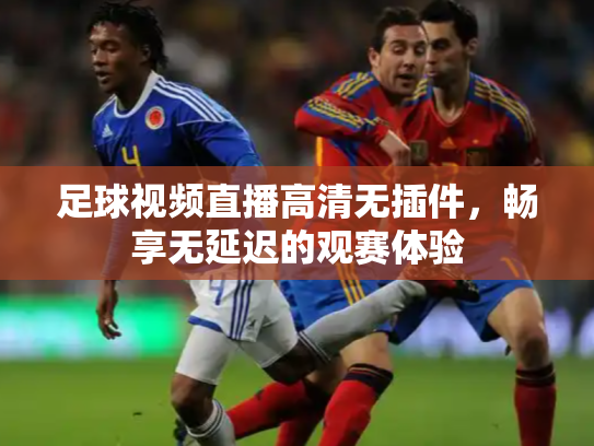 足球视频直播高清无插件，畅享无延迟的观赛体验