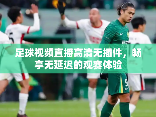 足球视频直播高清无插件，畅享无延迟的观赛体验