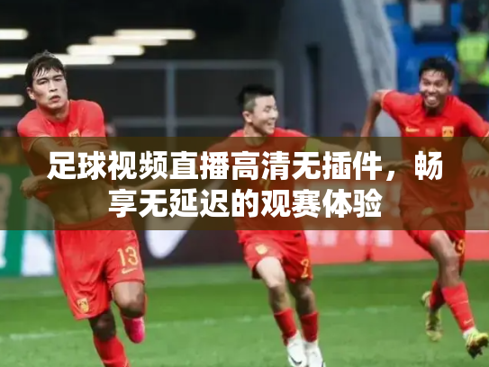 足球视频直播高清无插件，畅享无延迟的观赛体验