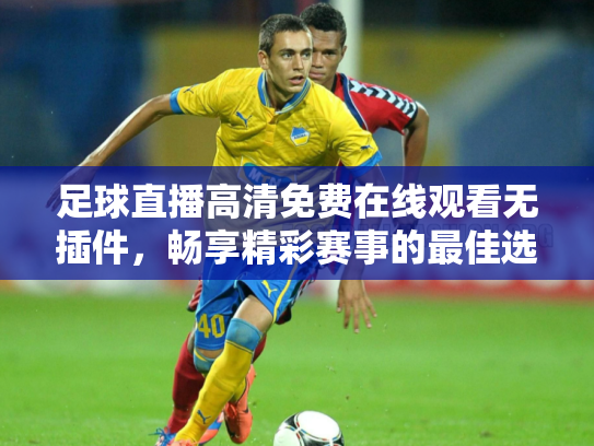足球直播高清免费在线观看无插件，畅享精彩赛事的最佳选择