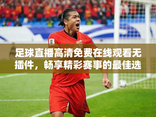 足球直播高清免费在线观看无插件，畅享精彩赛事的最佳选择