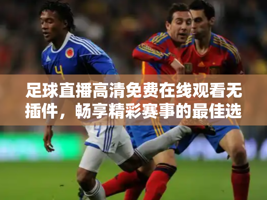 足球直播高清免费在线观看无插件，畅享精彩赛事的最佳选择