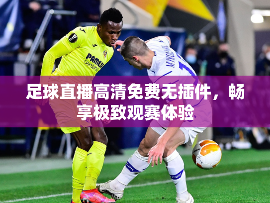 足球直播高清免费无插件，畅享极致观赛体验