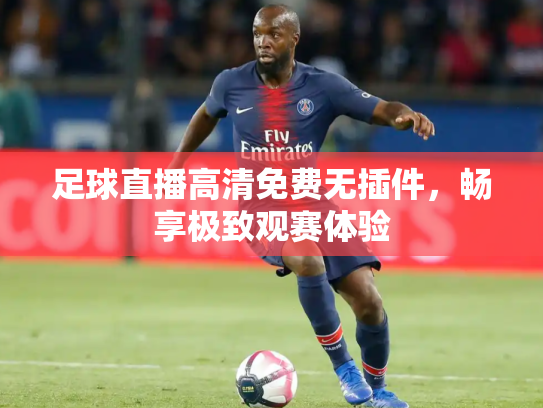 足球直播高清免费无插件，畅享极致观赛体验
