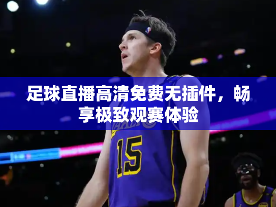 足球直播高清免费无插件，畅享极致观赛体验