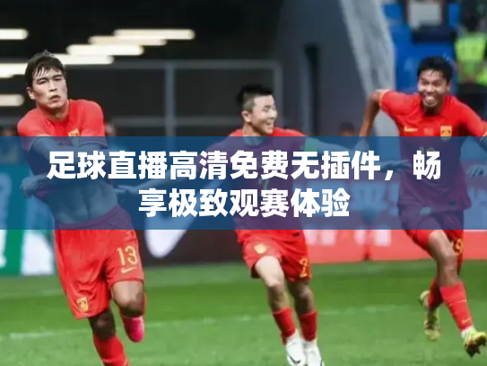 足球直播高清免费无插件，畅享极致观赛体验