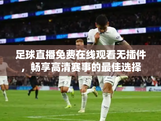 足球直播免费在线观看无插件，畅享高清赛事的最佳选择