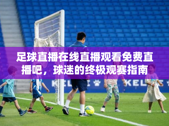 足球直播在线直播观看免费直播吧，球迷的终极观赛指南