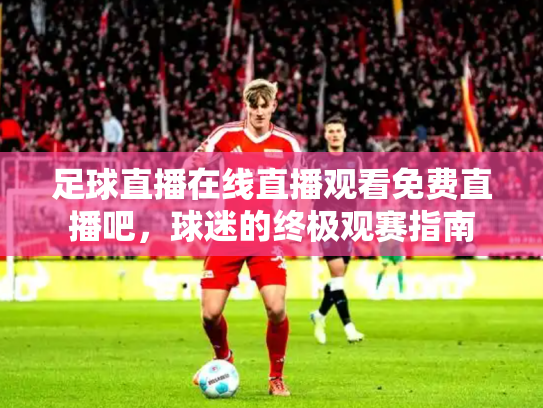 足球直播在线直播观看免费直播吧，球迷的终极观赛指南