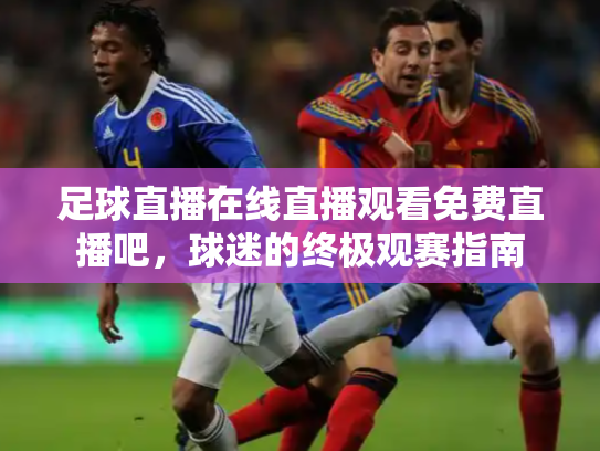 足球直播在线直播观看免费直播吧，球迷的终极观赛指南