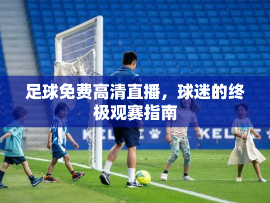 足球免费高清直播，球迷的终极观赛指南