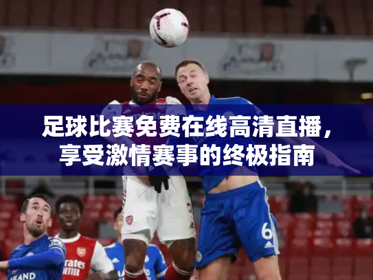 足球比赛免费在线高清直播，享受激情赛事的终极指南