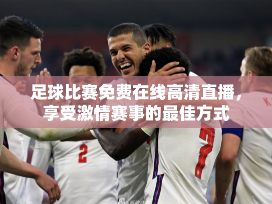 足球比赛免费在线高清直播，享受激情赛事的最佳方式