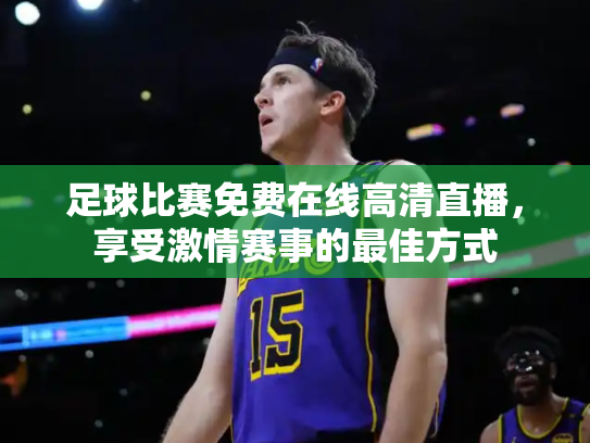 足球比赛免费在线高清直播，享受激情赛事的最佳方式