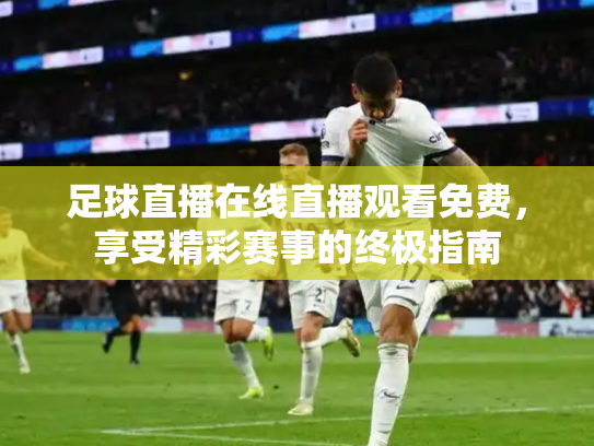 足球直播在线直播观看免费，享受精彩赛事的终极指南