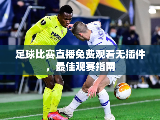 足球比赛直播免费观看无插件，最佳观赛指南