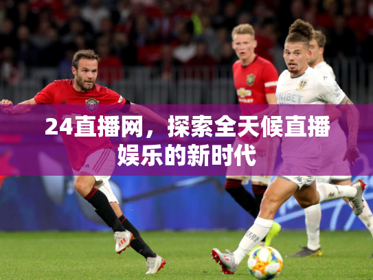 24直播网，探索全天候直播娱乐的新时代