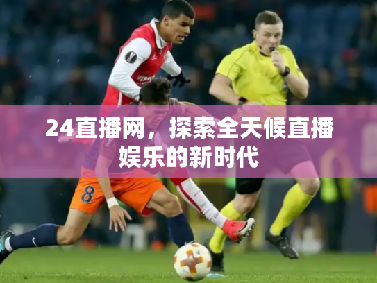 24直播网，探索全天候直播娱乐的新时代