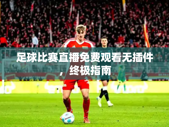 足球比赛直播免费观看无插件，终极指南