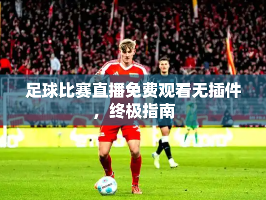 足球比赛直播免费观看无插件，终极指南