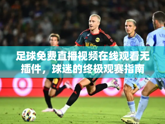 足球免费直播视频在线观看无插件，球迷的终极观赛指南