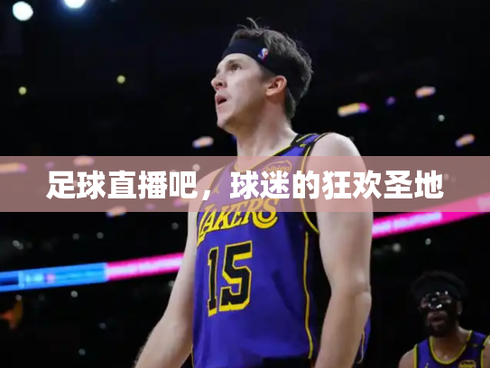 足球直播吧，球迷的狂欢圣地