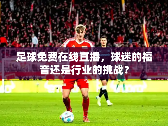 足球免费在线直播，球迷的福音还是行业的挑战？