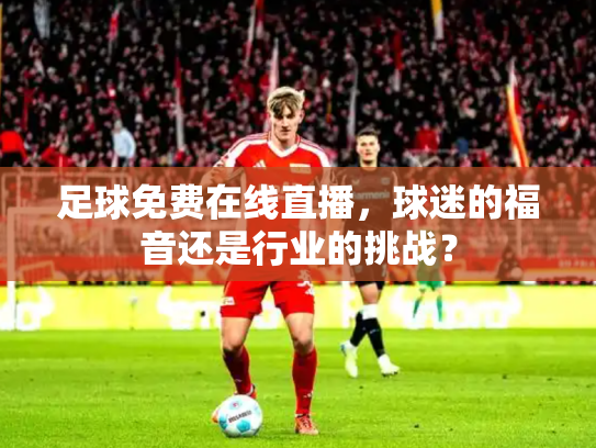足球免费在线直播，球迷的福音还是行业的挑战？