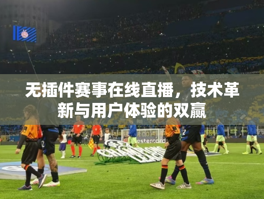 无插件赛事在线直播，技术革新与用户体验的双赢