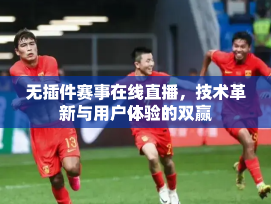 无插件赛事在线直播，技术革新与用户体验的双赢