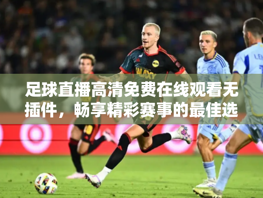 足球直播高清免费在线观看无插件，畅享精彩赛事的最佳选择