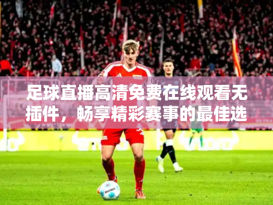 足球直播高清免费在线观看无插件，畅享精彩赛事的最佳选择