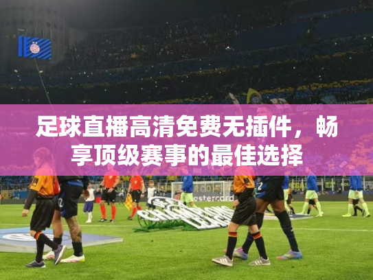 足球直播高清免费无插件，畅享顶级赛事的最佳选择