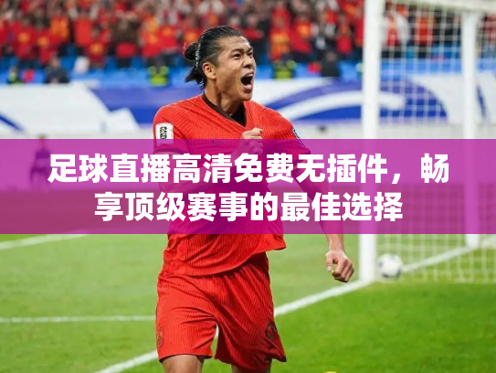 足球直播高清免费无插件，畅享顶级赛事的最佳选择