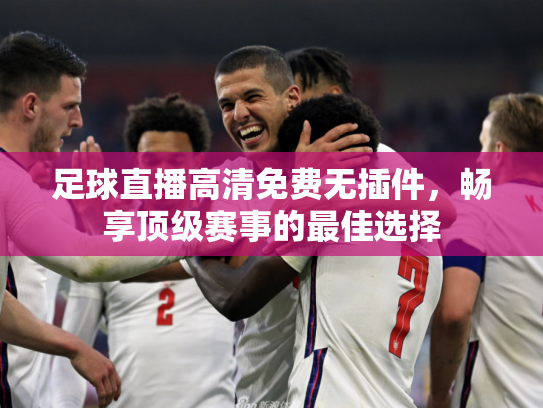足球直播高清免费无插件，畅享顶级赛事的最佳选择