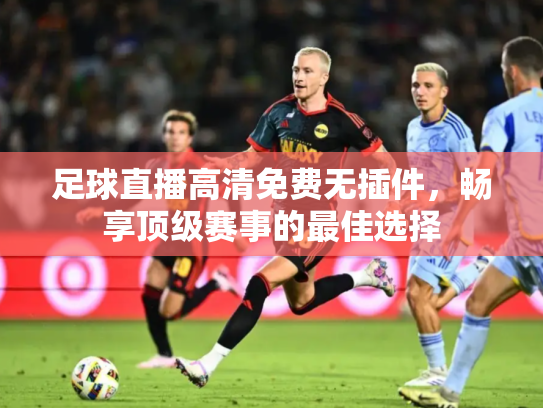足球直播高清免费无插件，畅享顶级赛事的最佳选择