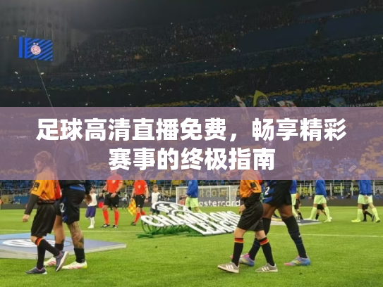 足球高清直播免费，畅享精彩赛事的终极指南