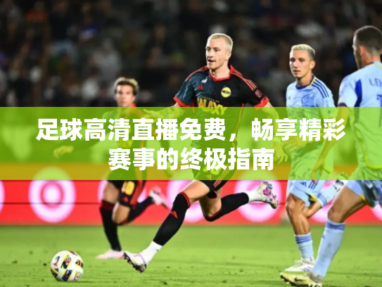 足球高清直播免费，畅享精彩赛事的终极指南