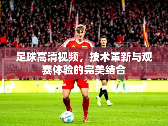 足球高清视频，技术革新与观赛体验的完美结合
