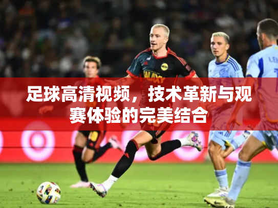 足球高清视频，技术革新与观赛体验的完美结合