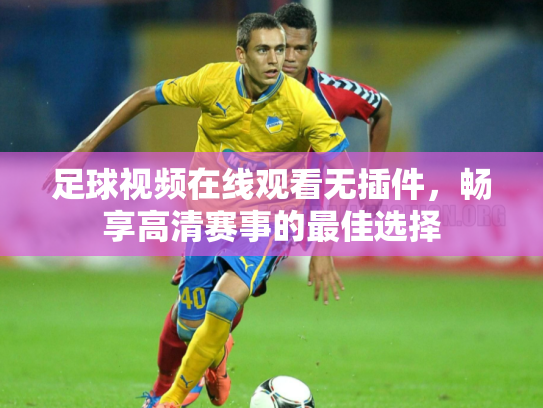足球视频在线观看无插件，畅享高清赛事的最佳选择