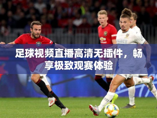 足球视频直播高清无插件，畅享极致观赛体验